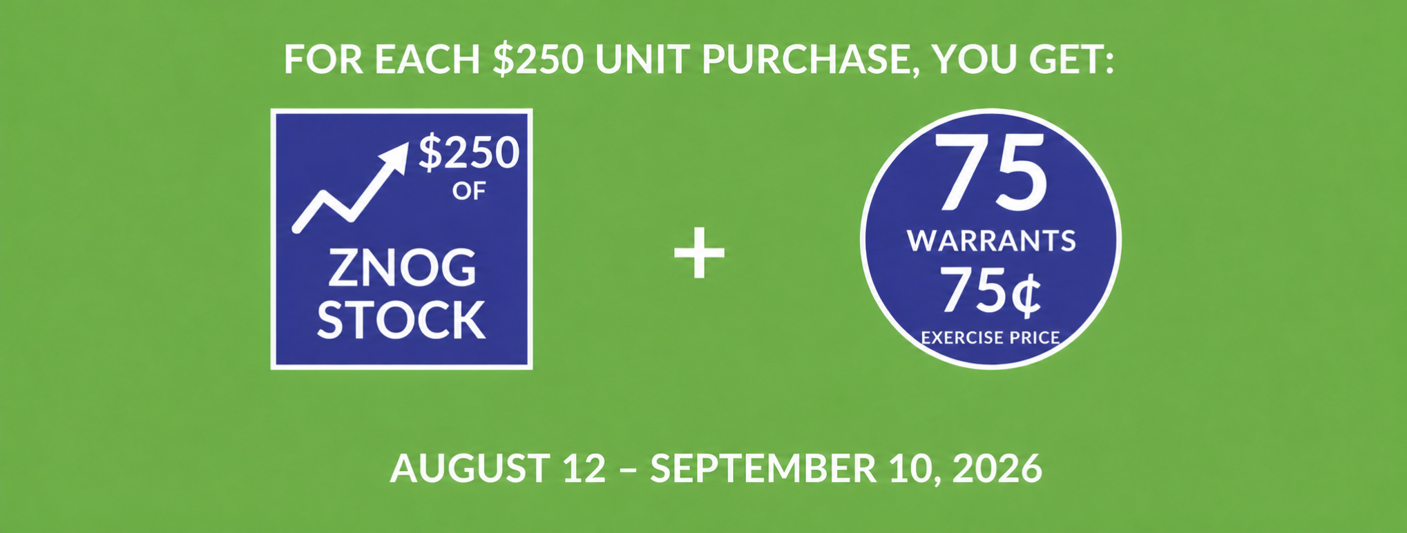 For each $250 Unit purchase, investors receive $250 of ZNOG stock plus 75 warrants with a 75-cent exercise price. August 12 through September 10, 2026.